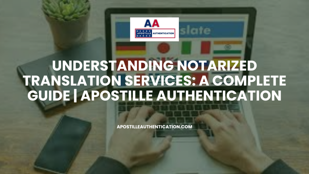 Understanding Notarized Translation Services: A Complete Guide | Apostille Authentication